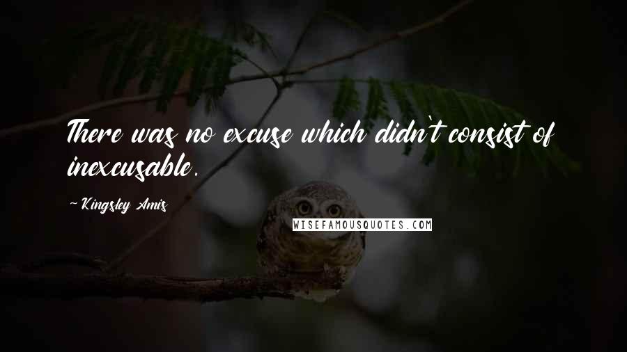 Kingsley Amis Quotes: There was no excuse which didn't consist of inexcusable.