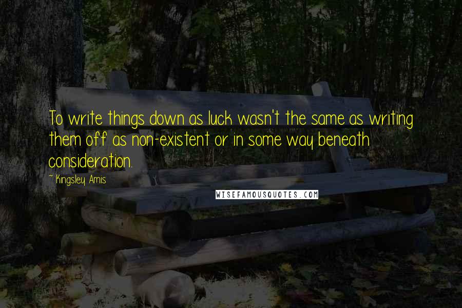 Kingsley Amis Quotes: To write things down as luck wasn't the same as writing them off as non-existent or in some way beneath consideration.