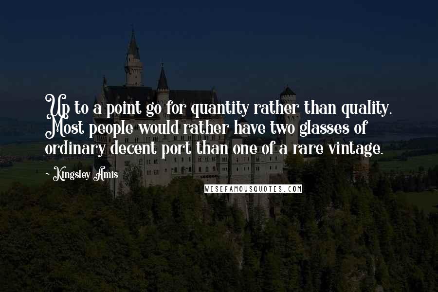 Kingsley Amis Quotes: Up to a point go for quantity rather than quality. Most people would rather have two glasses of ordinary decent port than one of a rare vintage.