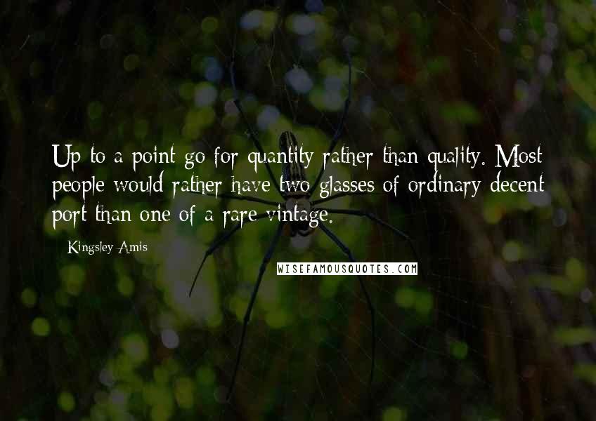 Kingsley Amis Quotes: Up to a point go for quantity rather than quality. Most people would rather have two glasses of ordinary decent port than one of a rare vintage.