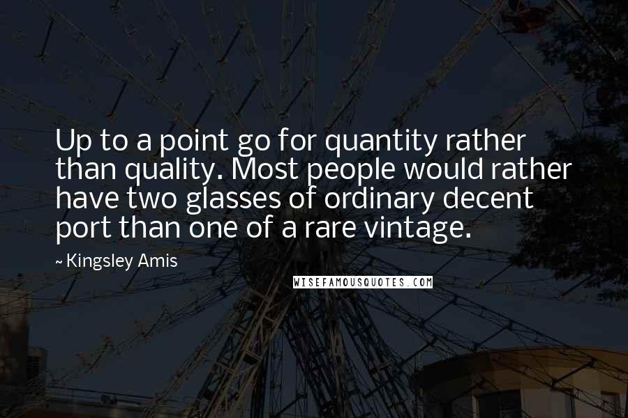 Kingsley Amis Quotes: Up to a point go for quantity rather than quality. Most people would rather have two glasses of ordinary decent port than one of a rare vintage.