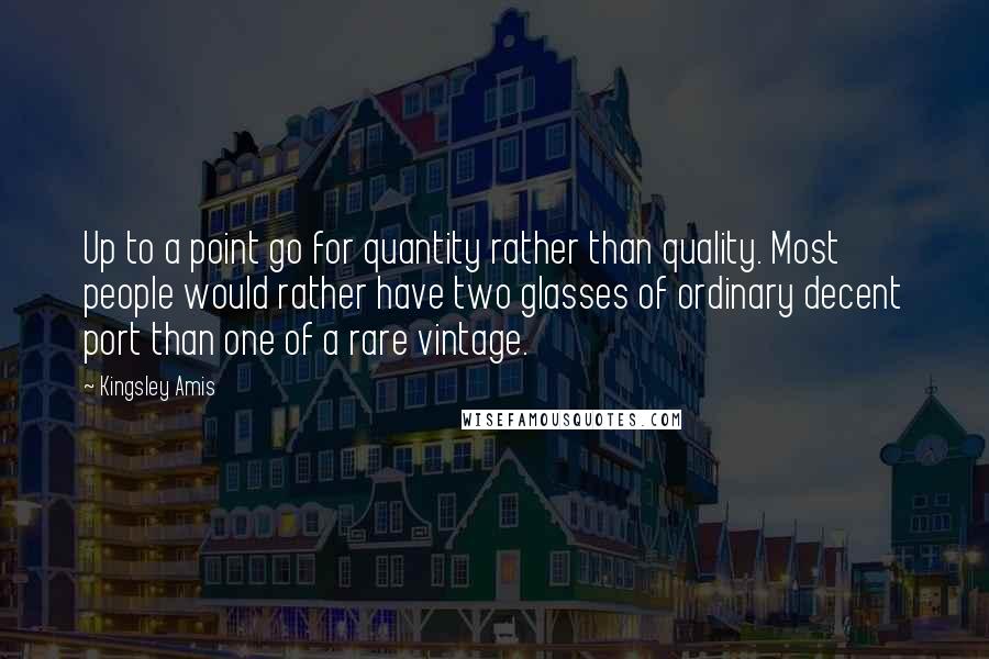 Kingsley Amis Quotes: Up to a point go for quantity rather than quality. Most people would rather have two glasses of ordinary decent port than one of a rare vintage.