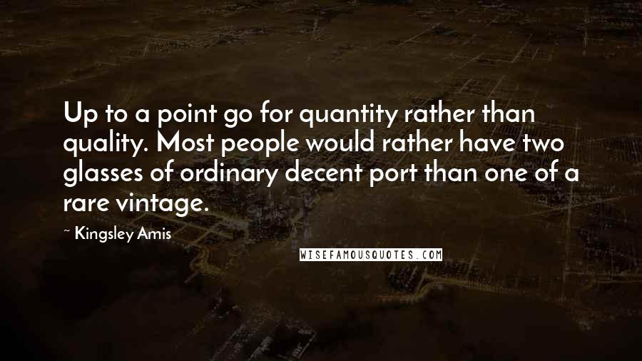 Kingsley Amis Quotes: Up to a point go for quantity rather than quality. Most people would rather have two glasses of ordinary decent port than one of a rare vintage.