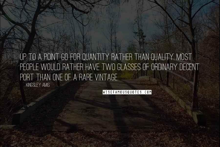 Kingsley Amis Quotes: Up to a point go for quantity rather than quality. Most people would rather have two glasses of ordinary decent port than one of a rare vintage.