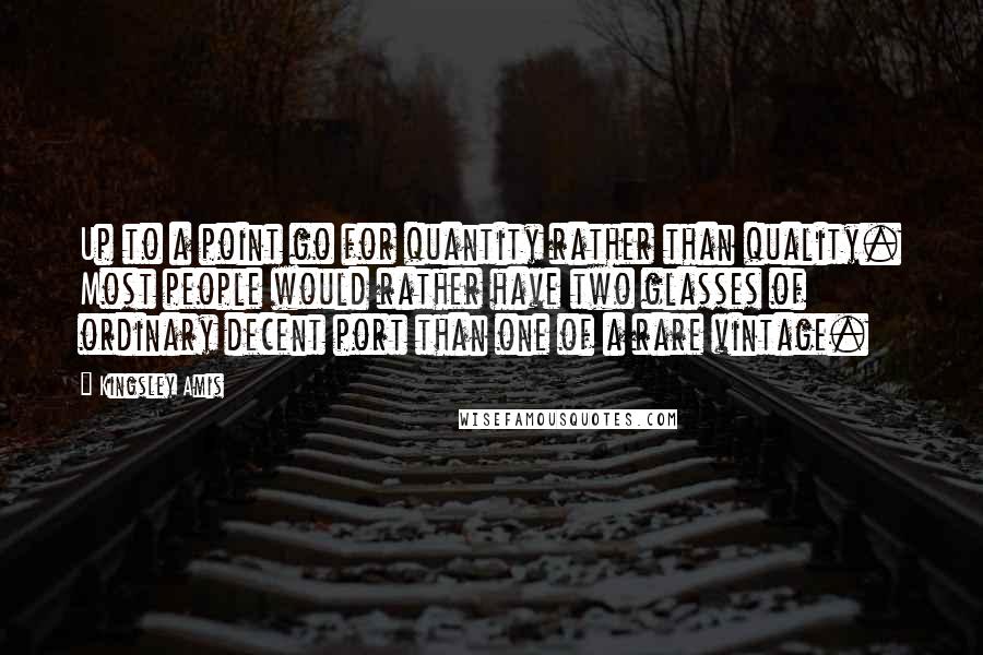 Kingsley Amis Quotes: Up to a point go for quantity rather than quality. Most people would rather have two glasses of ordinary decent port than one of a rare vintage.