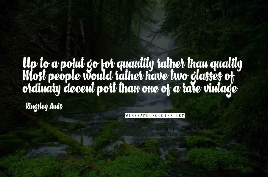 Kingsley Amis Quotes: Up to a point go for quantity rather than quality. Most people would rather have two glasses of ordinary decent port than one of a rare vintage.