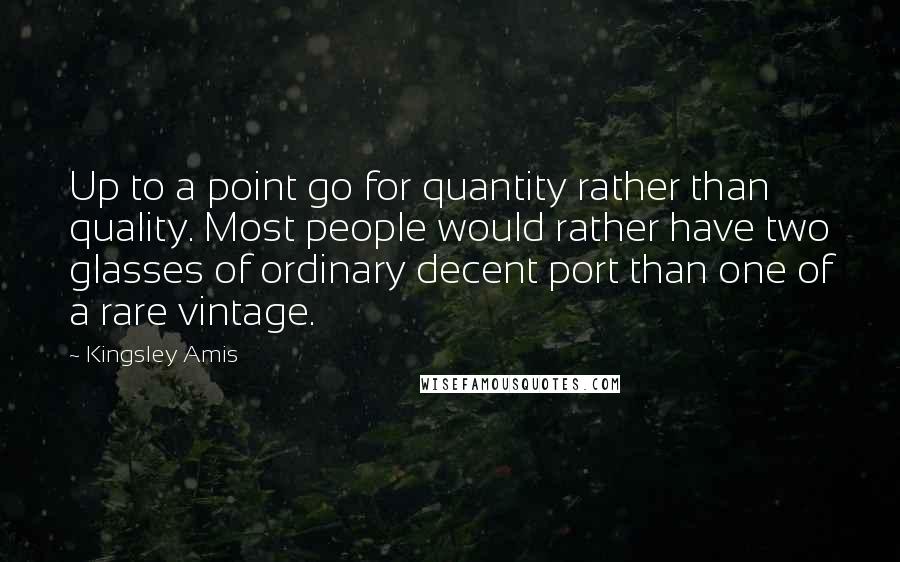 Kingsley Amis Quotes: Up to a point go for quantity rather than quality. Most people would rather have two glasses of ordinary decent port than one of a rare vintage.