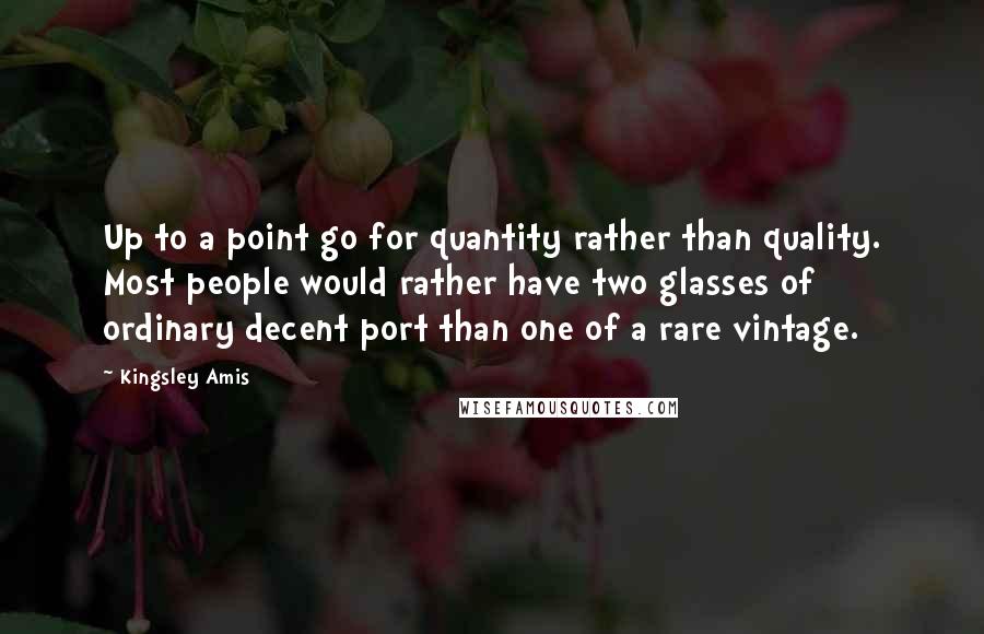 Kingsley Amis Quotes: Up to a point go for quantity rather than quality. Most people would rather have two glasses of ordinary decent port than one of a rare vintage.