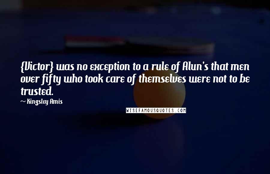 Kingsley Amis Quotes: {Victor} was no exception to a rule of Alun's that men over fifty who took care of themselves were not to be trusted.