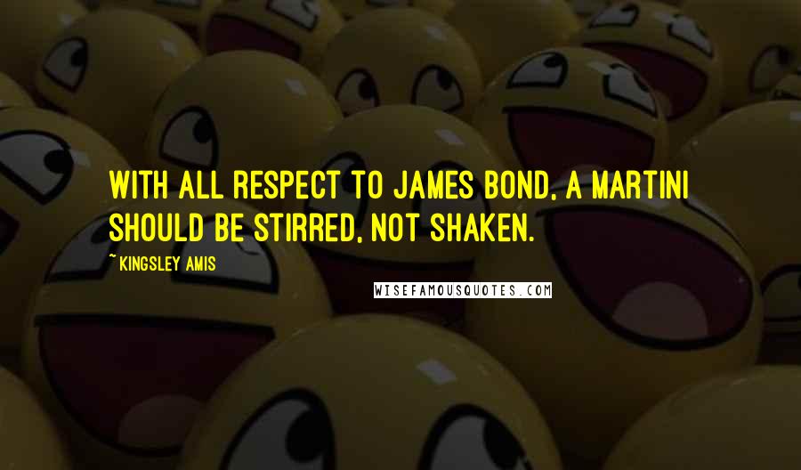 Kingsley Amis Quotes: With all respect to James Bond, a martini should be stirred, not shaken.