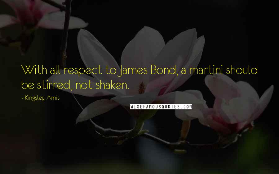 Kingsley Amis Quotes: With all respect to James Bond, a martini should be stirred, not shaken.