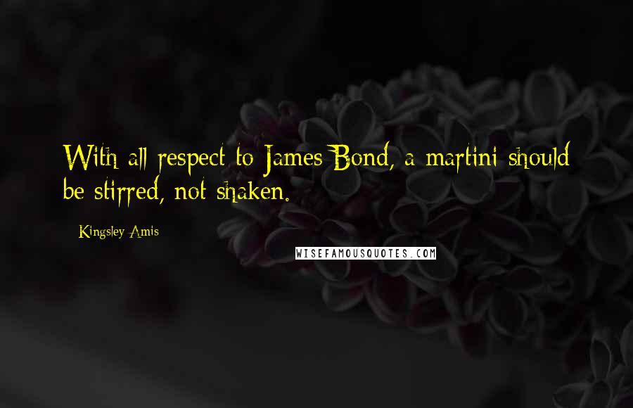 Kingsley Amis Quotes: With all respect to James Bond, a martini should be stirred, not shaken.