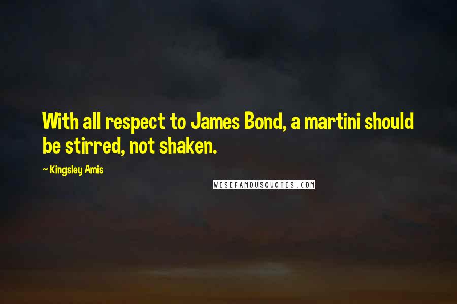 Kingsley Amis Quotes: With all respect to James Bond, a martini should be stirred, not shaken.
