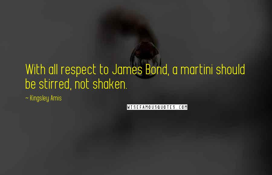 Kingsley Amis Quotes: With all respect to James Bond, a martini should be stirred, not shaken.