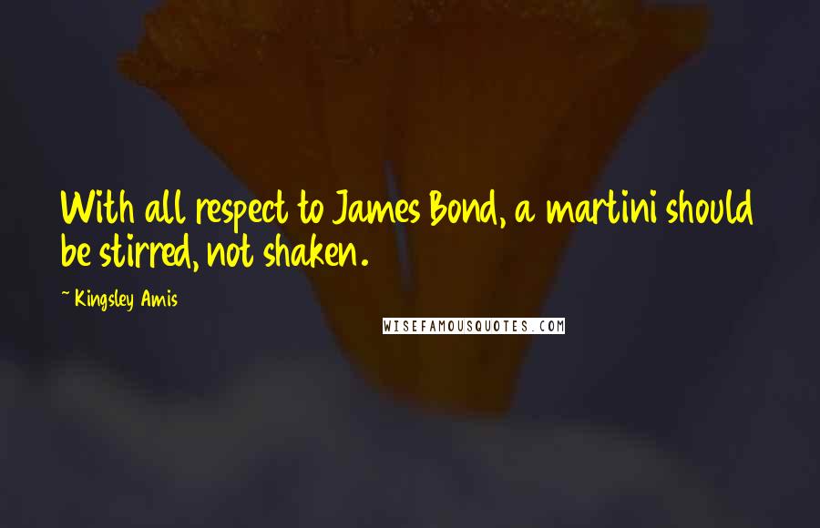 Kingsley Amis Quotes: With all respect to James Bond, a martini should be stirred, not shaken.