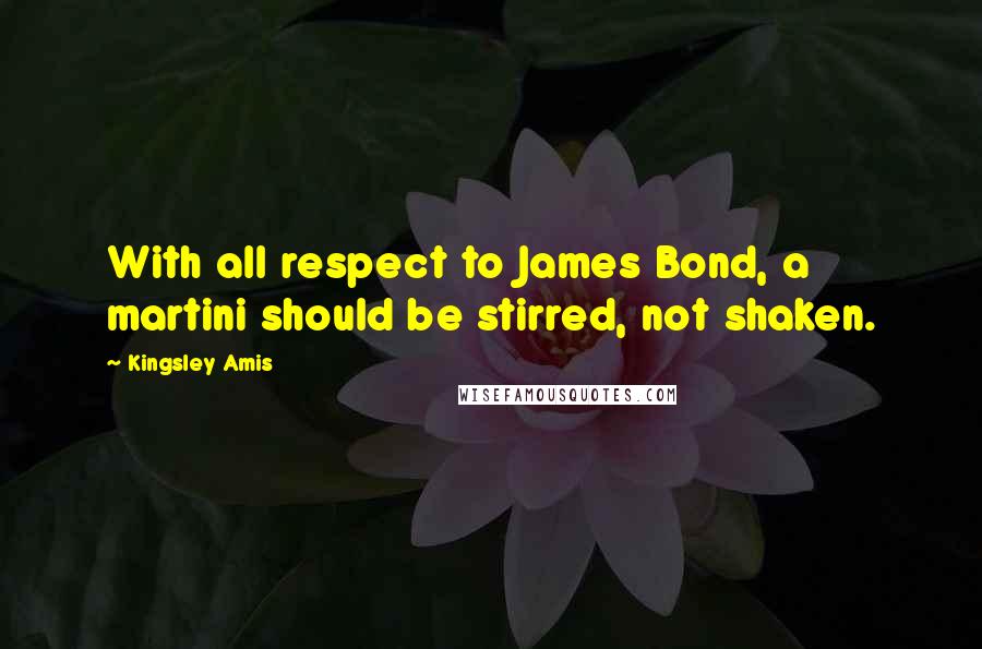 Kingsley Amis Quotes: With all respect to James Bond, a martini should be stirred, not shaken.