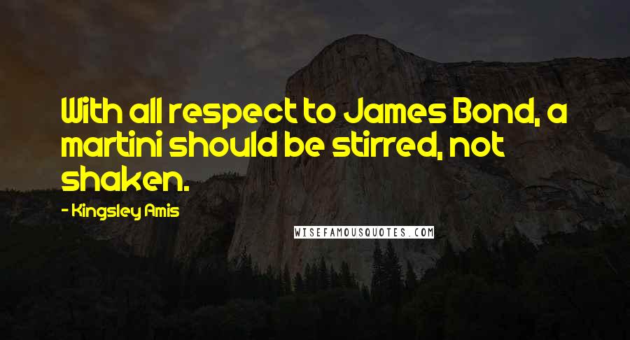 Kingsley Amis Quotes: With all respect to James Bond, a martini should be stirred, not shaken.