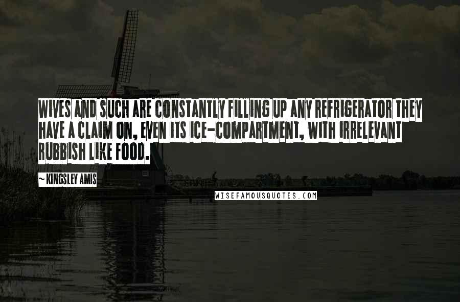 Kingsley Amis Quotes: Wives and such are constantly filling up any refrigerator they have a claim on, even its ice-compartment, with irrelevant rubbish like food.