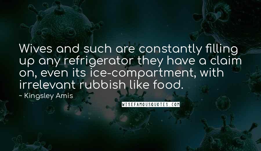 Kingsley Amis Quotes: Wives and such are constantly filling up any refrigerator they have a claim on, even its ice-compartment, with irrelevant rubbish like food.