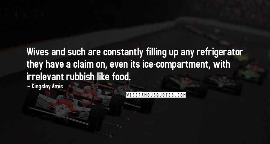 Kingsley Amis Quotes: Wives and such are constantly filling up any refrigerator they have a claim on, even its ice-compartment, with irrelevant rubbish like food.