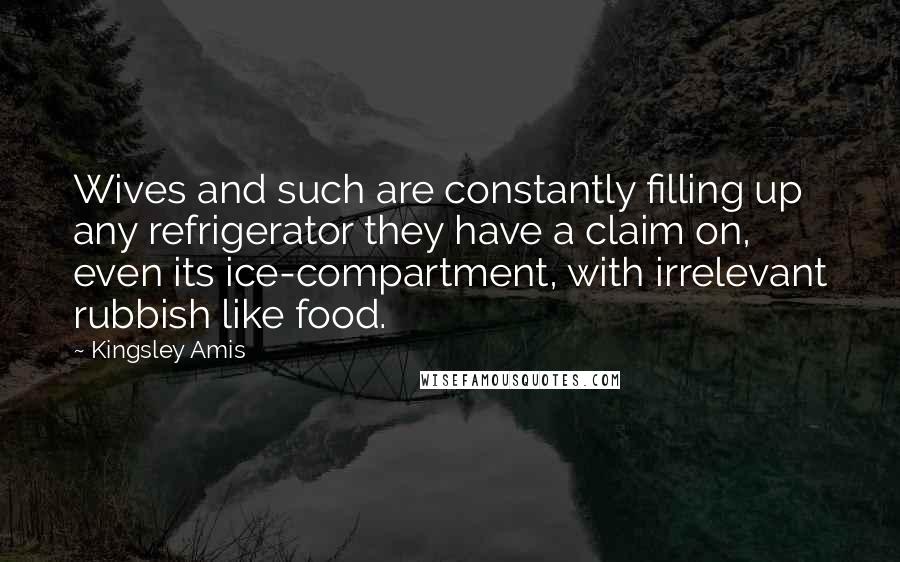 Kingsley Amis Quotes: Wives and such are constantly filling up any refrigerator they have a claim on, even its ice-compartment, with irrelevant rubbish like food.