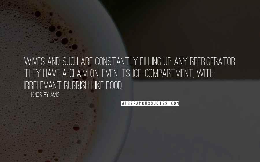 Kingsley Amis Quotes: Wives and such are constantly filling up any refrigerator they have a claim on, even its ice-compartment, with irrelevant rubbish like food.