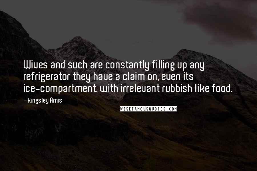 Kingsley Amis Quotes: Wives and such are constantly filling up any refrigerator they have a claim on, even its ice-compartment, with irrelevant rubbish like food.