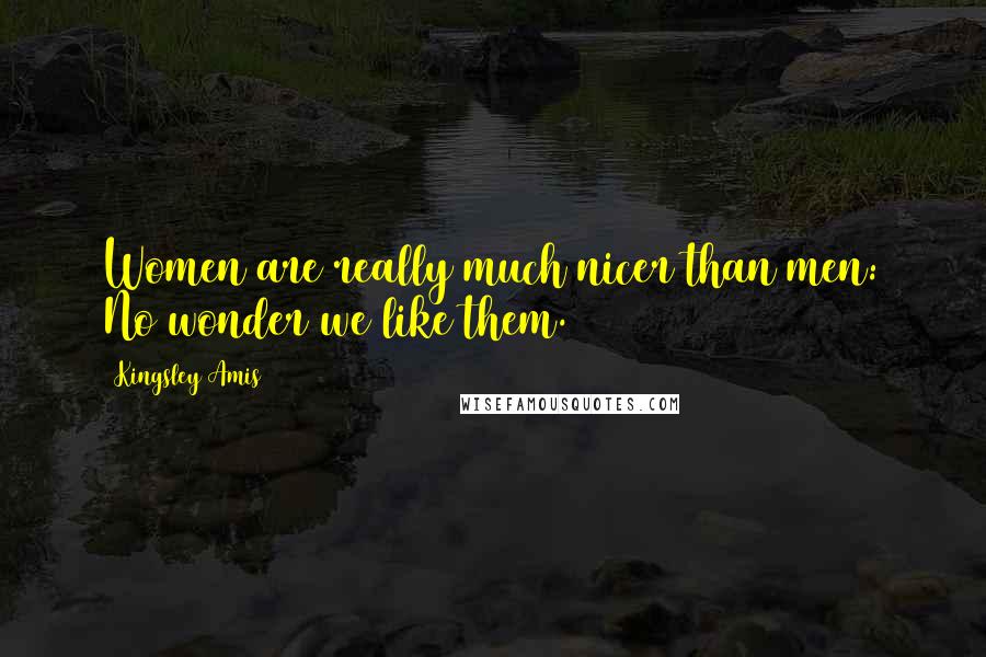 Kingsley Amis Quotes: Women are really much nicer than men: No wonder we like them.