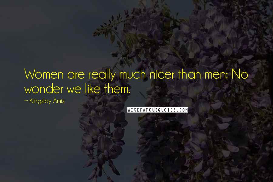 Kingsley Amis Quotes: Women are really much nicer than men: No wonder we like them.