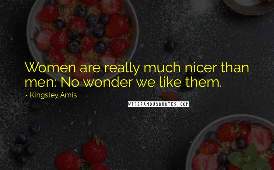 Kingsley Amis Quotes: Women are really much nicer than men: No wonder we like them.