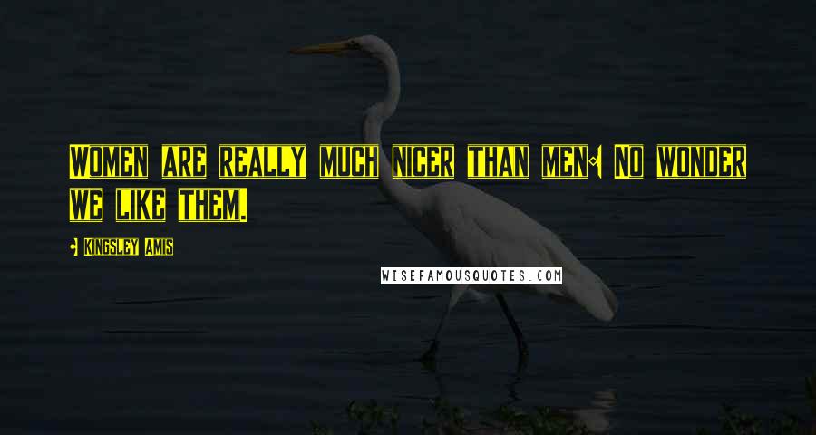 Kingsley Amis Quotes: Women are really much nicer than men: No wonder we like them.