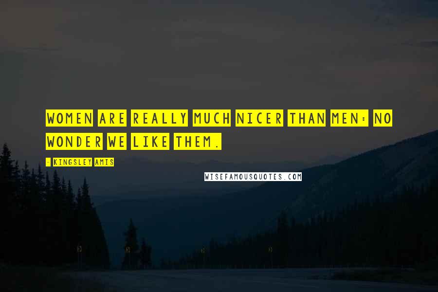 Kingsley Amis Quotes: Women are really much nicer than men: No wonder we like them.