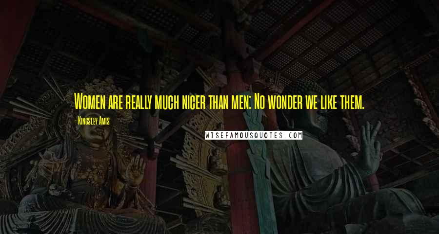 Kingsley Amis Quotes: Women are really much nicer than men: No wonder we like them.