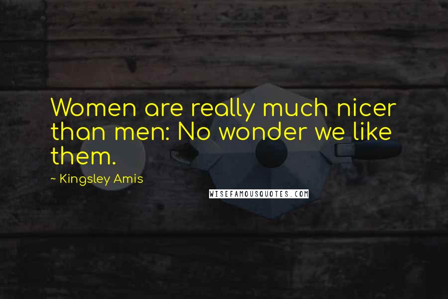 Kingsley Amis Quotes: Women are really much nicer than men: No wonder we like them.