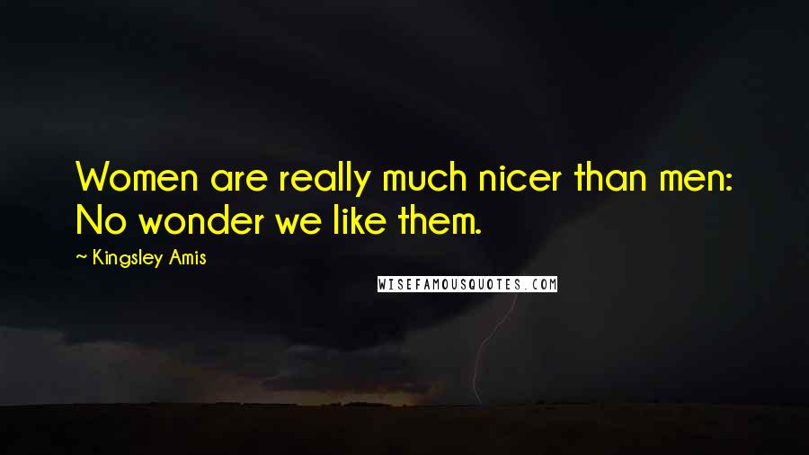 Kingsley Amis Quotes: Women are really much nicer than men: No wonder we like them.