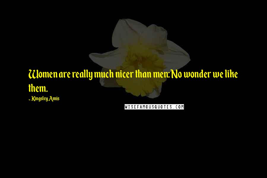 Kingsley Amis Quotes: Women are really much nicer than men: No wonder we like them.