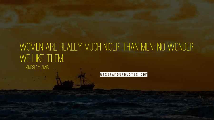 Kingsley Amis Quotes: Women are really much nicer than men: No wonder we like them.