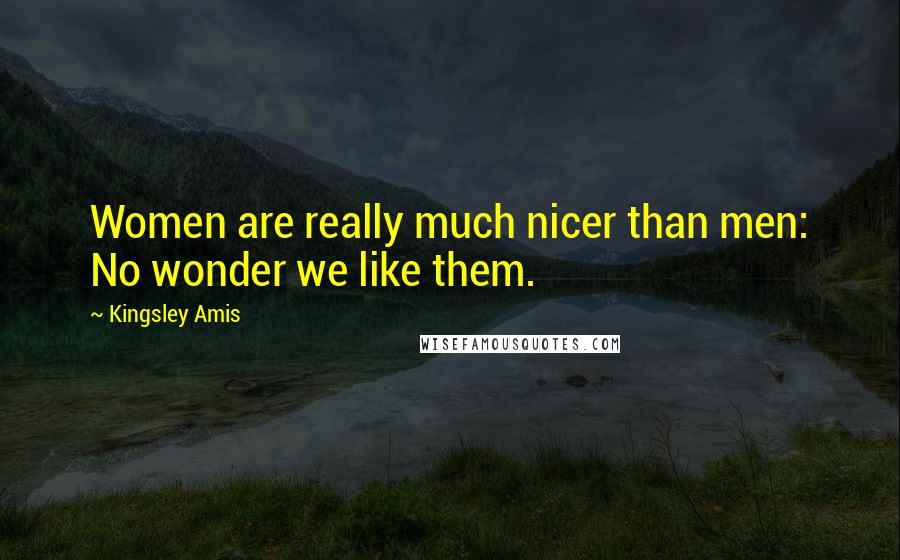 Kingsley Amis Quotes: Women are really much nicer than men: No wonder we like them.