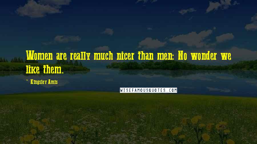 Kingsley Amis Quotes: Women are really much nicer than men: No wonder we like them.