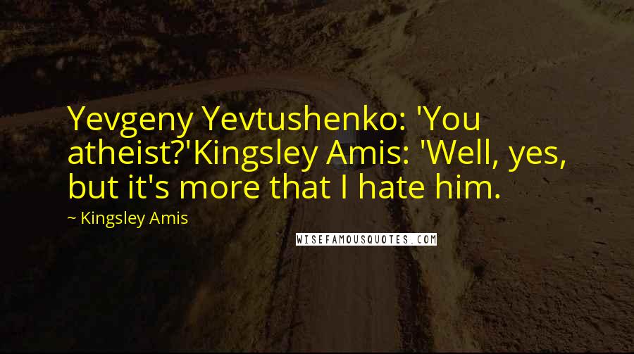 Kingsley Amis Quotes: Yevgeny Yevtushenko: 'You atheist?'Kingsley Amis: 'Well, yes, but it's more that I hate him.