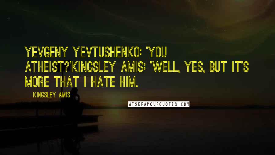 Kingsley Amis Quotes: Yevgeny Yevtushenko: 'You atheist?'Kingsley Amis: 'Well, yes, but it's more that I hate him.