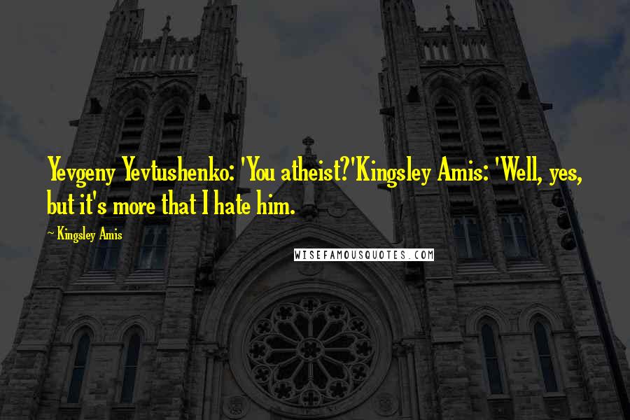 Kingsley Amis Quotes: Yevgeny Yevtushenko: 'You atheist?'Kingsley Amis: 'Well, yes, but it's more that I hate him.