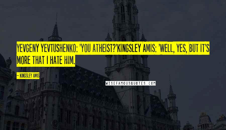 Kingsley Amis Quotes: Yevgeny Yevtushenko: 'You atheist?'Kingsley Amis: 'Well, yes, but it's more that I hate him.