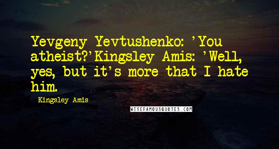 Kingsley Amis Quotes: Yevgeny Yevtushenko: 'You atheist?'Kingsley Amis: 'Well, yes, but it's more that I hate him.