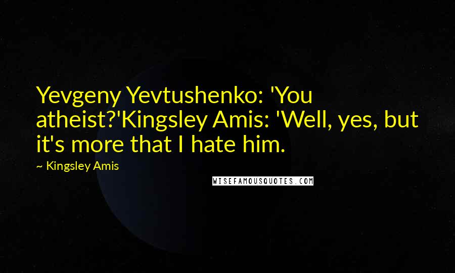 Kingsley Amis Quotes: Yevgeny Yevtushenko: 'You atheist?'Kingsley Amis: 'Well, yes, but it's more that I hate him.