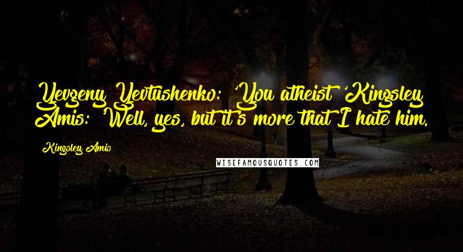 Kingsley Amis Quotes: Yevgeny Yevtushenko: 'You atheist?'Kingsley Amis: 'Well, yes, but it's more that I hate him.