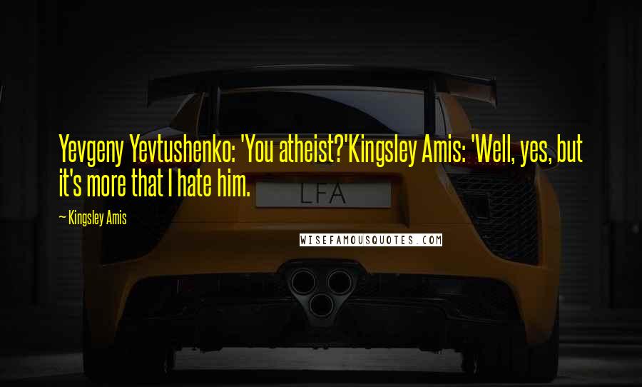 Kingsley Amis Quotes: Yevgeny Yevtushenko: 'You atheist?'Kingsley Amis: 'Well, yes, but it's more that I hate him.