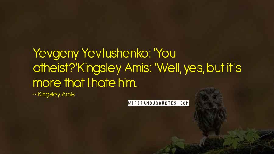 Kingsley Amis Quotes: Yevgeny Yevtushenko: 'You atheist?'Kingsley Amis: 'Well, yes, but it's more that I hate him.