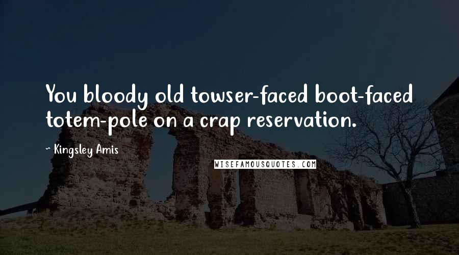 Kingsley Amis Quotes: You bloody old towser-faced boot-faced totem-pole on a crap reservation.