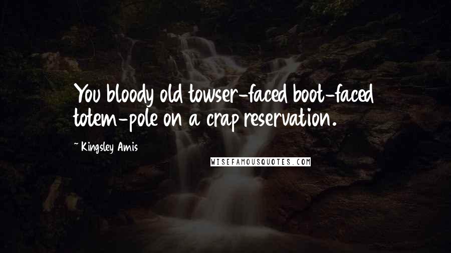 Kingsley Amis Quotes: You bloody old towser-faced boot-faced totem-pole on a crap reservation.